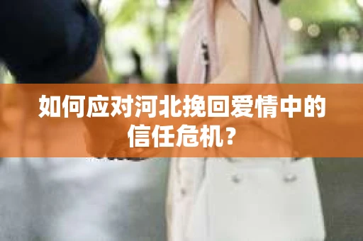 如何应对河北挽回爱情中的信任危机？