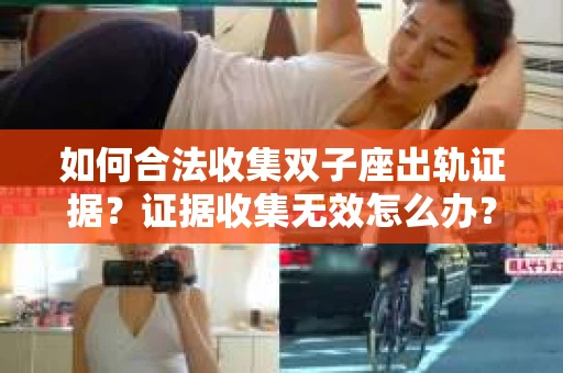 如何合法收集双子座出轨证据？证据收集无效怎么办？