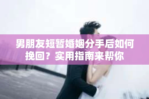 男朋友短暂婚姻分手后如何挽回？实用指南来帮你