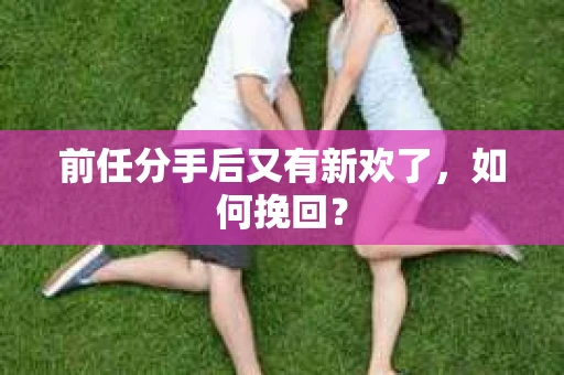 前任分手后又有新欢了,如何挽回? 前任分手后又有新欢了,如何挽回?