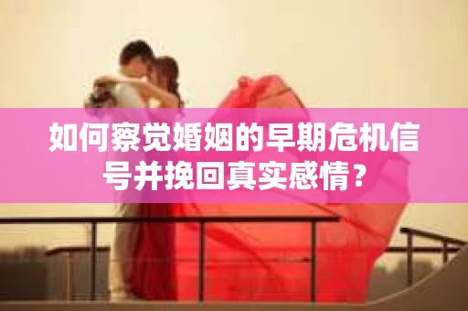 如何察觉婚姻的早期危机信号并挽回真实感情？