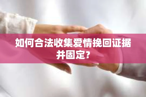 如何合法收集爱情挽回证据并固定？