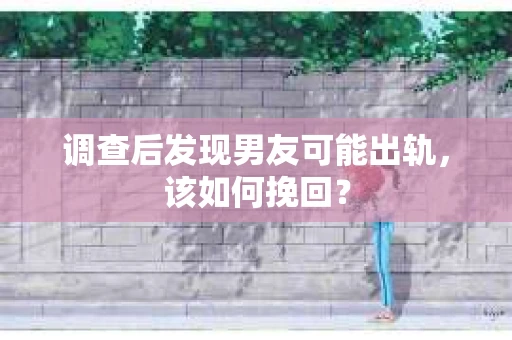 调查后发现男友可能出轨，该如何挽回？