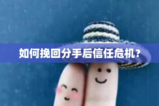 如何挽回分手后信任危机？