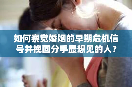 如何察觉婚姻的早期危机信号并挽回分手最想见的人？