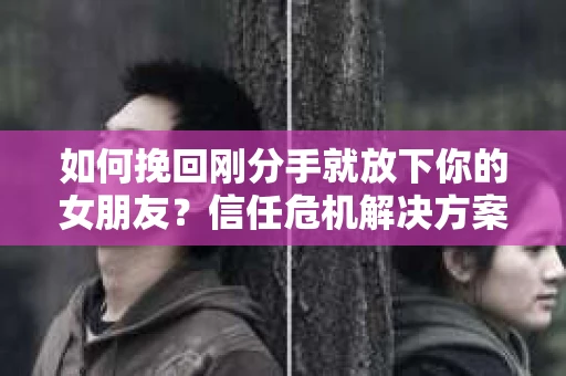 如何挽回刚分手就放下你的女朋友？信任危机解决方案