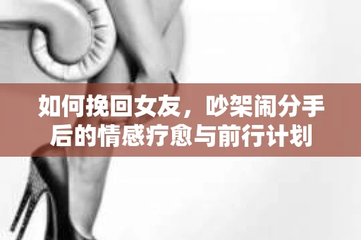 如何挽回女友，吵架闹分手后的情感疗愈与前行计划