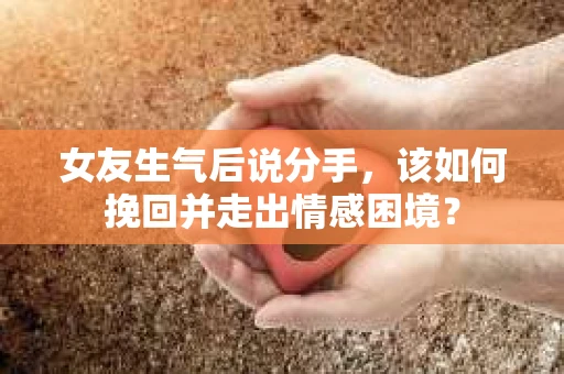 女友生气后说分手，该如何挽回并走出情感困境？