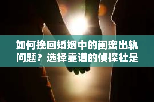 如何挽回婚姻中的闺蜜出轨问题？选择靠谱的侦探社是关键