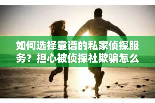 如何选择靠谱的私家侦探服务？担心被侦探社欺骗怎么办？