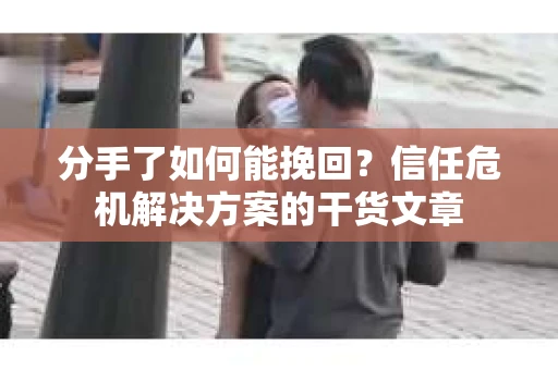 分手了如何能挽回？信任危机解决方案的干货文章