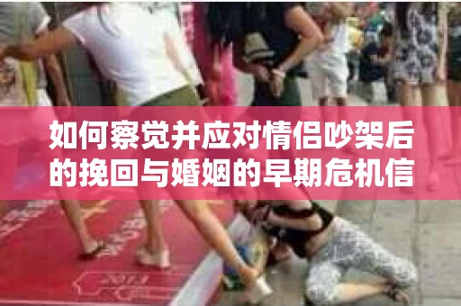 如何察觉并应对情侣吵架后的挽回与婚姻的早期危机信号？