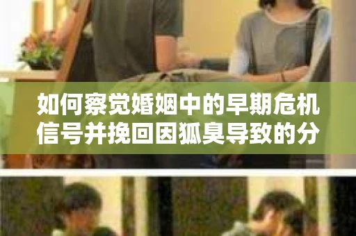 如何察觉婚姻中的早期危机信号并挽回因狐臭导致的分手？