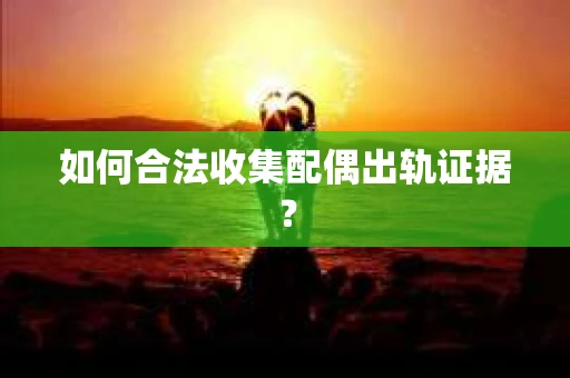 如何合法收集配偶出轨证据？