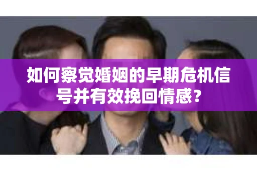 如何察觉婚姻的早期危机信号并有效挽回情感？