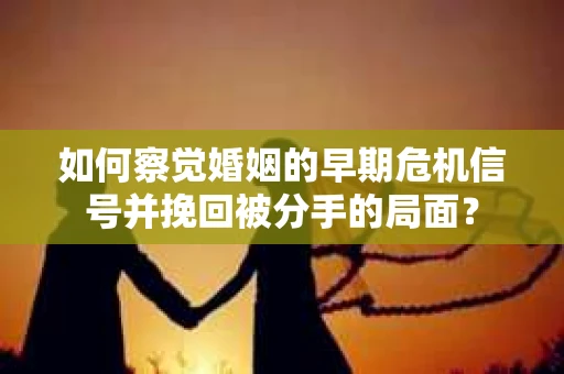 如何察觉婚姻的早期危机信号并挽回被分手的局面？