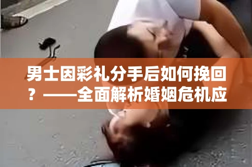 男士因彩礼分手后如何挽回？——全面解析婚姻危机应对策略
