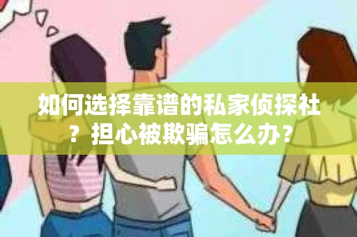 如何选择靠谱的私家侦探社？担心被欺骗怎么办？