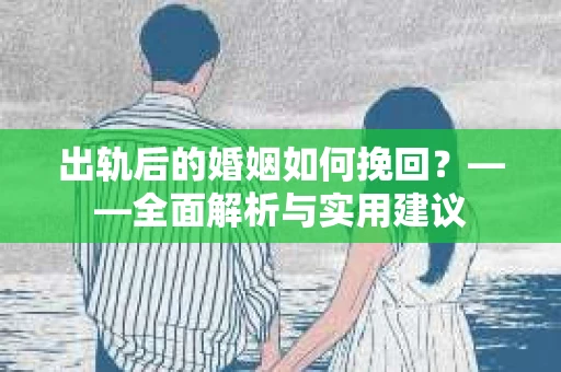 出轨后的婚姻如何挽回？——全面解析与实用建议