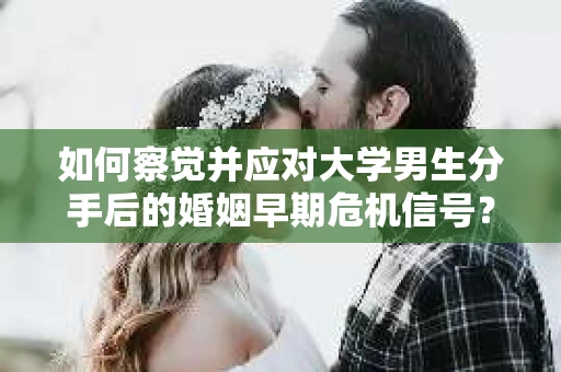 如何察觉并应对大学男生分手后的婚姻早期危机信号？