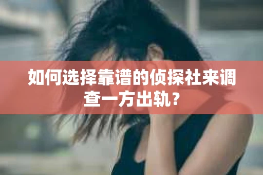 如何选择靠谱的侦探社来调查一方出轨？