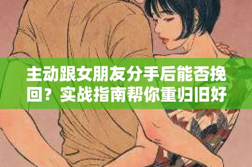 主动跟女朋友分手后能否挽回？实战指南帮你重归旧好