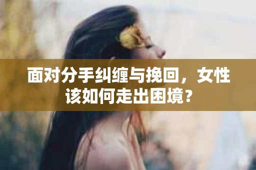 面对分手纠缠与挽回,女性该如何走出困境? 面对分手纠缠与挽回,女性该如何走出困境?