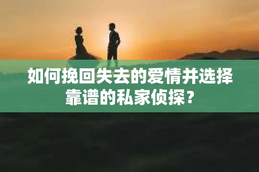 如何挽回失去的爱情并选择靠谱的私家侦探？