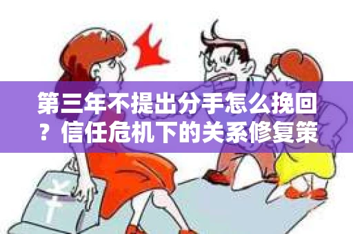 第三年不提出分手怎么挽回？信任危机下的关系修复策略