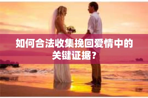 如何合法收集挽回爱情中的关键证据？