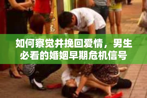 如何察觉并挽回爱情，男生必看的婚姻早期危机信号