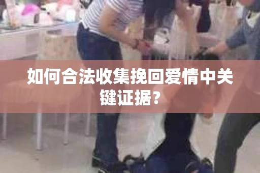 如何合法收集挽回爱情中关键证据？