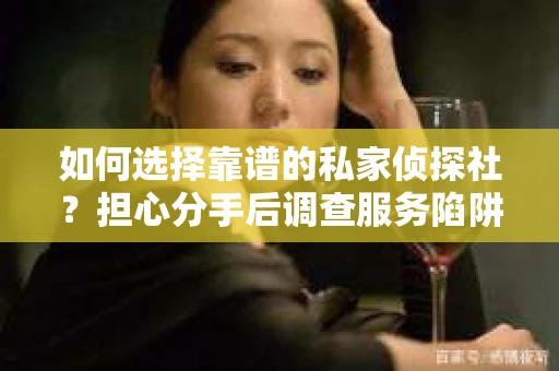 如何选择靠谱的私家侦探社？担心分手后调查服务陷阱怎么办？
