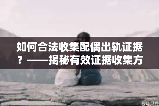 如何合法收集配偶出轨证据？——揭秘有效证据收集方案