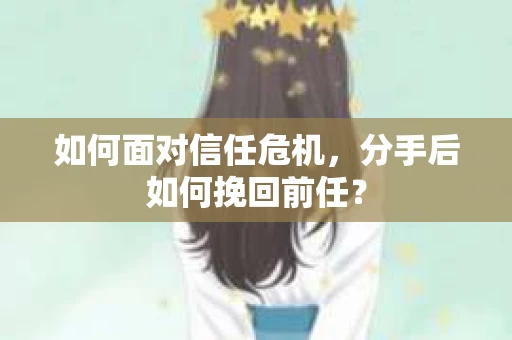 如何面对信任危机，分手后如何挽回前任？