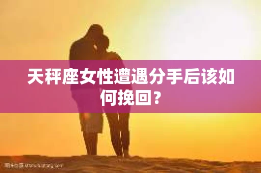 天秤座女性遭遇分手后该如何挽回？