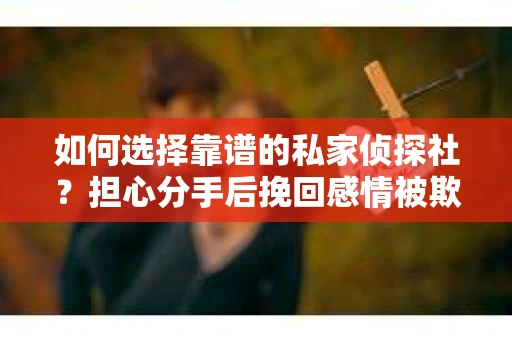 如何选择靠谱的私家侦探社？担心分手后挽回感情被欺骗怎么办？