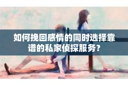 如何挽回感情的同时选择靠谱的私家侦探服务？