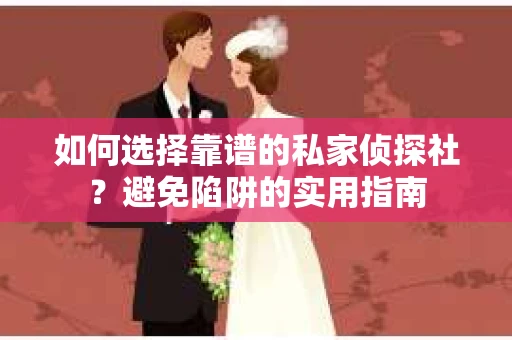 如何选择靠谱的私家侦探社？避免陷阱的实用指南