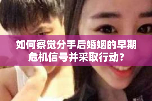 如何察觉分手后婚姻的早期危机信号并采取行动？