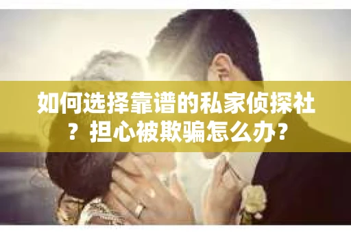 如何选择靠谱的私家侦探社？担心被欺骗怎么办？