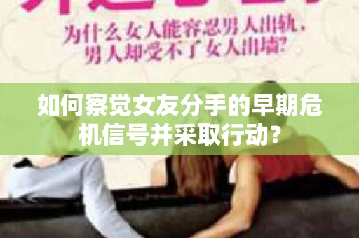 如何察觉女友分手的早期危机信号并采取行动？