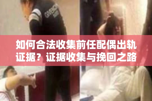 如何合法收集前任配偶出轨证据？证据收集与挽回之路怎么办？