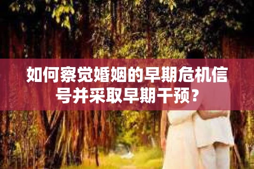 如何察觉婚姻的早期危机信号并采取早期干预？