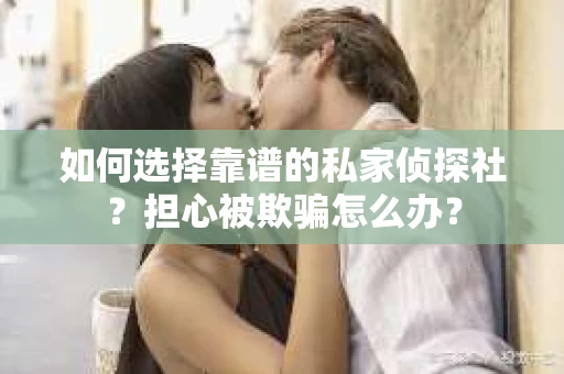 如何选择靠谱的私家侦探社？担心被欺骗怎么办？