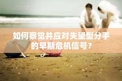 如何察觉并应对失望型分手的早期危机信号? 如何察觉并应对失望型分手的早期危机信号?