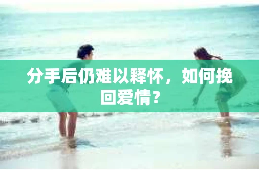 分手后仍难以释怀，如何挽回爱情？