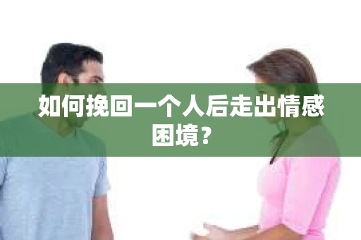 如何挽回一个人后走出情感困境？