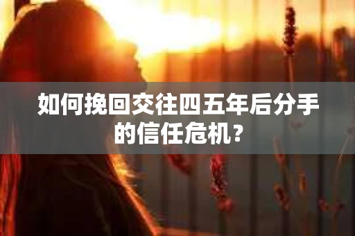 如何挽回交往四五年后分手的信任危机? 如何挽回交往四五年后分手的信任危机?