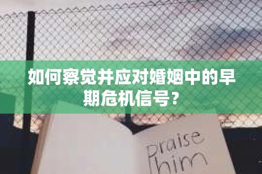 如何察觉并应对婚姻中的早期危机信号？